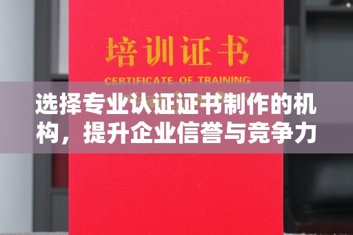 栾城选择专业认证证书制作的机构，提升企业信誉与竞争力
