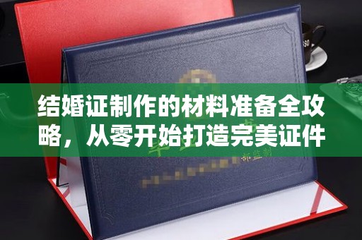 栾城结婚证制作的材料准备全攻略，从零开始打造完美证件