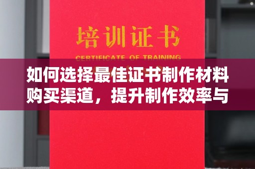 栾城如何选择最佳证书制作材料购买渠道，提升制作效率与质量