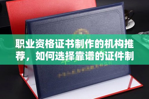 栾城职业资格证书制作的机构推荐，如何选择靠谱的证件制作公司？
