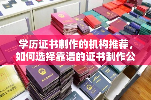 栾城学历证书制作的机构推荐，如何选择靠谱的证书制作公司？